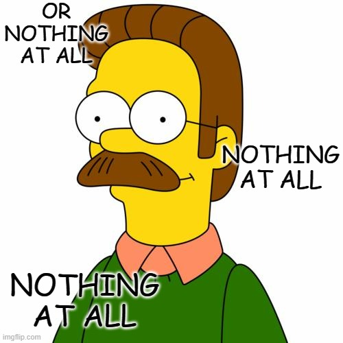 Ned Flanders | OR NOTHING AT ALL NOTHING AT ALL NOTHING AT ALL | image tagged in ned flanders | made w/ Imgflip meme maker
