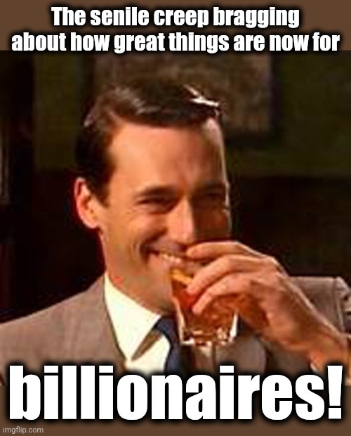 Jon Hamm mad men | The senile creep bragging about how great things are now for billionaires! | image tagged in jon hamm mad men | made w/ Imgflip meme maker