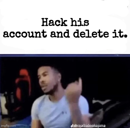 Mods. Pin him down and twist his nuts counter-clockwise. | Hack his account and delete it. | image tagged in mods pin him down and twist his nuts counter-clockwise | made w/ Imgflip meme maker