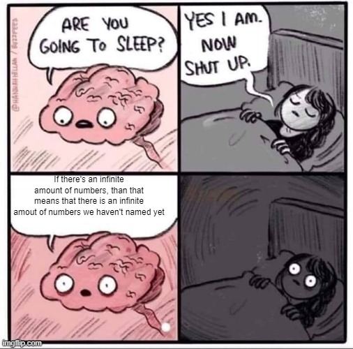 Woah! | If there's an infinite amount of numbers, than that means that there is an infinite amout of numbers we haven't named yet | image tagged in insomnia brain can't sleep blank | made w/ Imgflip meme maker
