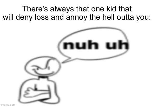 They legit be like that | There's always that one kid that will deny loss and annoy the hell outta you: | image tagged in nuh uh | made w/ Imgflip meme maker