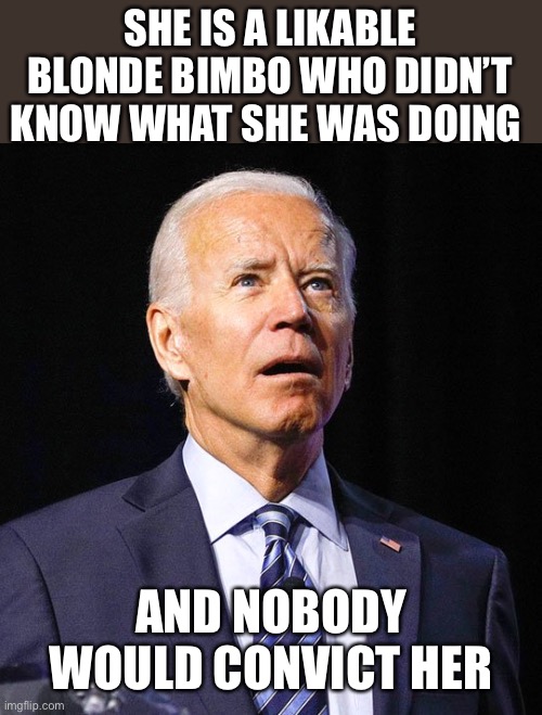 Joe Biden | SHE IS A LIKABLE BLONDE BIMBO WHO DIDN’T KNOW WHAT SHE WAS DOING AND NOBODY WOULD CONVICT HER | image tagged in joe biden | made w/ Imgflip meme maker