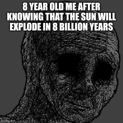 Ono. | 8 YEAR OLD ME AFTER KNOWING THAT THE SUN WILL EXPLODE IN 8 BILLION YEARS | image tagged in cursed wojak,childhood,space | made w/ Imgflip meme maker