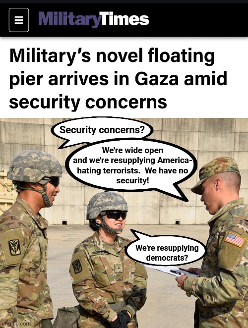 All the security of a city airport in Afghanistan | Security concerns? We're wide open
and we're resupplying America-
hating terrorists.  We have no
security! We're resupplying
democrats? | image tagged in memes,gaza pier,joe biden,hamas,resupply,military | made w/ Imgflip meme maker