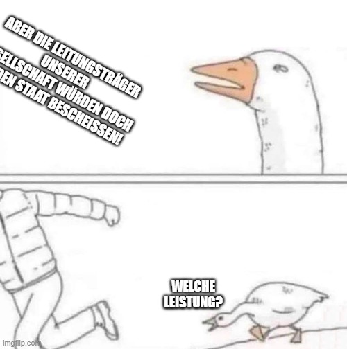 Goose Chase | ABER DIE LEITUNGSTRÄGER UNSERER GESELLSCHAFT WÜRDEN DOCH NIE DEN STAAT BESCHEISSEN! WELCHE LEISTUNG? | image tagged in goose chase | made w/ Imgflip meme maker