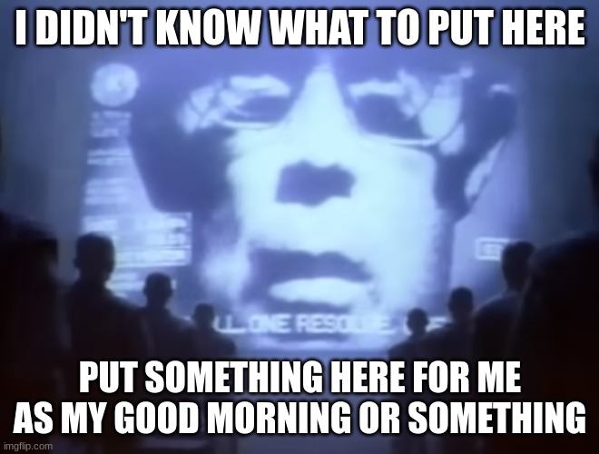 1984 Macintosh Commercial | I DIDN'T KNOW WHAT TO PUT HERE; PUT SOMETHING HERE FOR ME AS MY GOOD MORNING OR SOMETHING | image tagged in 1984 macintosh commercial | made w/ Imgflip meme maker