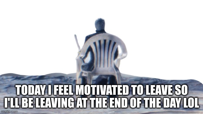 Vergil chair | TODAY I FEEL MOTIVATED TO LEAVE SO I'LL BE LEAVING AT THE END OF THE DAY LOL | image tagged in vergil chair | made w/ Imgflip meme maker