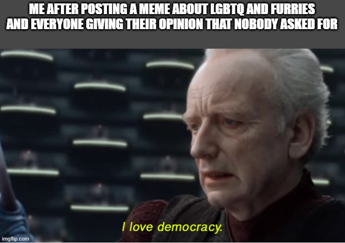 anyway gn chat | ME AFTER POSTING A MEME ABOUT LGBTQ AND FURRIES AND EVERYONE GIVING THEIR OPINION THAT NOBODY ASKED FOR | image tagged in i love democracy | made w/ Imgflip meme maker