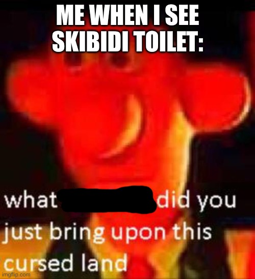 Is this better? | ME WHEN I SEE SKIBIDI TOILET: | image tagged in what the f k did you just bring upon this cursed land | made w/ Imgflip meme maker