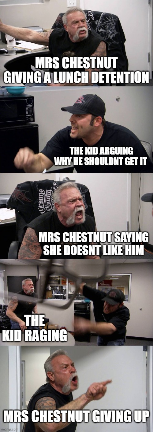 American Chopper Argument Meme | MRS CHESTNUT GIVING A LUNCH DETENTION; THE KID ARGUING WHY HE SHOULDNT GET IT; MRS CHESTNUT SAYING SHE DOESNT LIKE HIM; THE KID RAGING; MRS CHESTNUT GIVING UP | image tagged in memes,american chopper argument | made w/ Imgflip meme maker