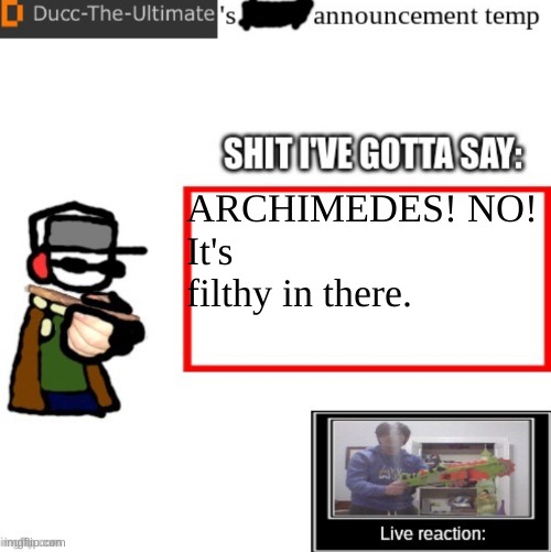 Ducc-The-Ultimate’s announcement temp | ARCHIMEDES! NO!
It's filthy in there. | image tagged in ducc-the-ultimate s announcement temp | made w/ Imgflip meme maker