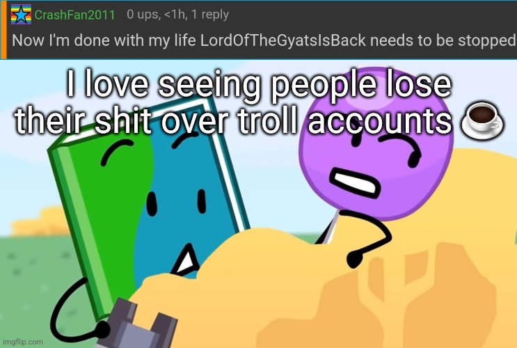 I love seeing people lose their shit over troll accounts ☕ | image tagged in you exhaust me / | made w/ Imgflip meme maker