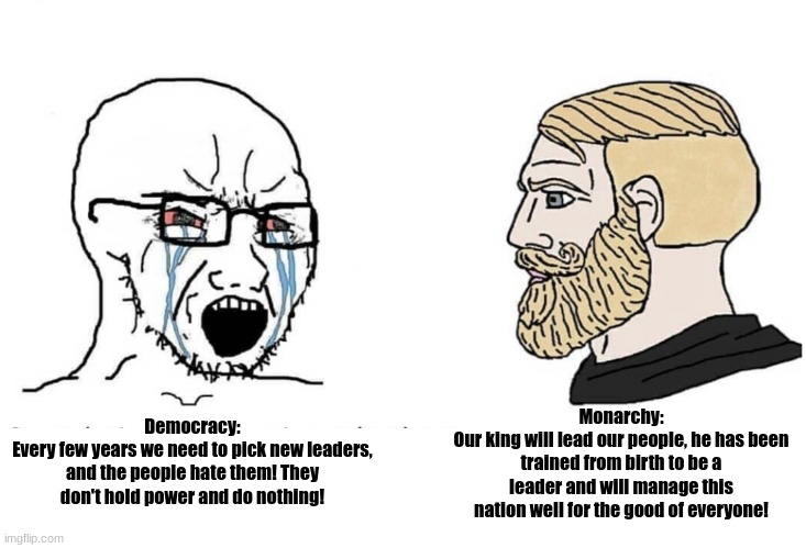 Monarchy > Democracy | Democracy:
Every few years we need to pick new leaders, and the people hate them! They don't hold power and do nothing! Monarchy:
Our king will lead our people, he has been trained from birth to be a leader and will manage this nation well for the good of everyone! | image tagged in soyboy vs yes chad,monarchy,democracy | made w/ Imgflip meme maker