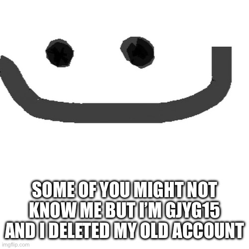 hmm.jpg | SOME OF YOU MIGHT NOT KNOW ME BUT I’M GJYG15 AND I DELETED MY OLD ACCOUNT | image tagged in hmm jpg | made w/ Imgflip meme maker