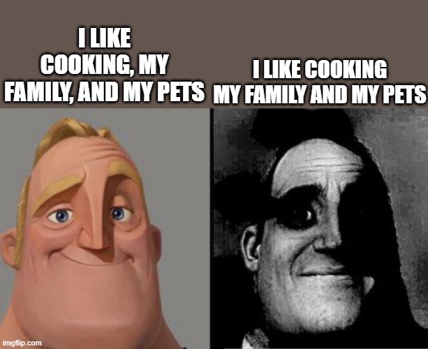 Commas save lives... | I LIKE COOKING, MY FAMILY, AND MY PETS; I LIKE COOKING MY FAMILY AND MY PETS | image tagged in traumatized mr incredible | made w/ Imgflip meme maker