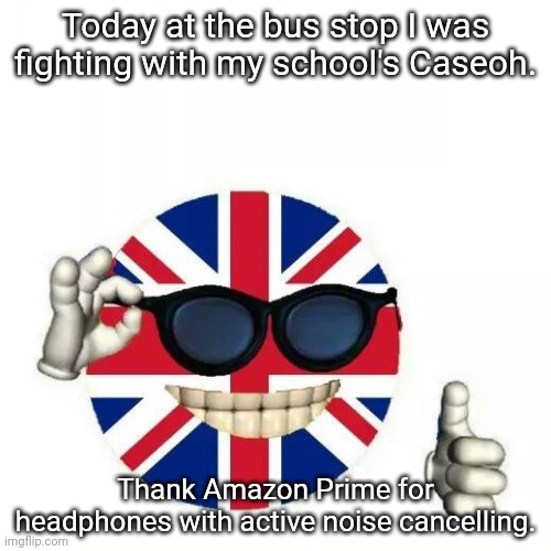 So glad I wasn't consumed! | Today at the bus stop I was fighting with my school's Caseoh. Thank Amazon Prime for headphones with active noise cancelling. | image tagged in british flag thumbs up | made w/ Imgflip meme maker