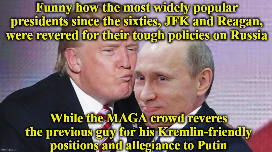 Russian-Loving Right Wingers | Funny how the most widely popular presidents since the sixties, JFK and Reagan, were revered for their tough policies on Russia; While the MAGA crowd reveres the previous guy for his Kremlin-friendly positions and allegiance to Putin | image tagged in maga,trump russia collusion,right wing,basket of deplorables,donald trump memes,nevertrump meme | made w/ Imgflip meme maker