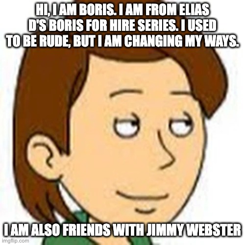 Meet Boris | HI, I AM BORIS. I AM FROM ELIAS D'S BORIS FOR HIRE SERIES. I USED TO BE RUDE, BUT I AM CHANGING MY WAYS. I AM ALSO FRIENDS WITH JIMMY WEBSTER | image tagged in boris,goanimate,hello my name is,information,youtube | made w/ Imgflip meme maker