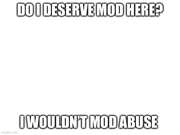 DO I DESERVE MOD HERE? I WOULDN’T MOD ABUSE | made w/ Imgflip meme maker