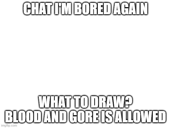 :3 | CHAT I'M BORED AGAIN; WHAT TO DRAW? BLOOD AND GORE IS ALLOWED | image tagged in e | made w/ Imgflip meme maker