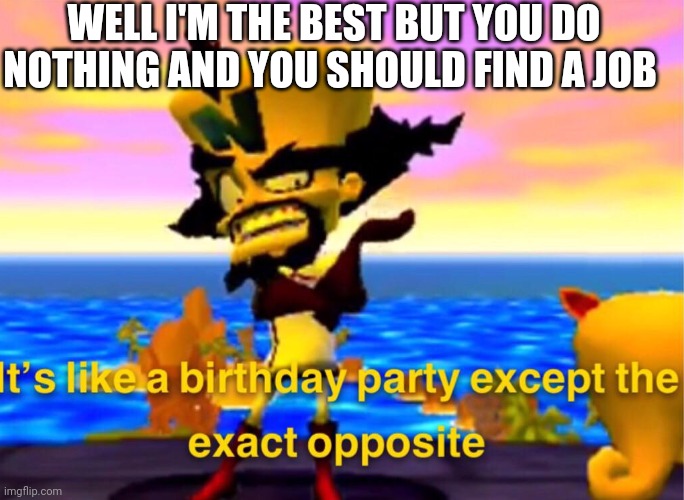 It's like a bday party | WELL I'M THE BEST BUT YOU DO NOTHING AND YOU SHOULD FIND A JOB | image tagged in it's like a bday party | made w/ Imgflip meme maker