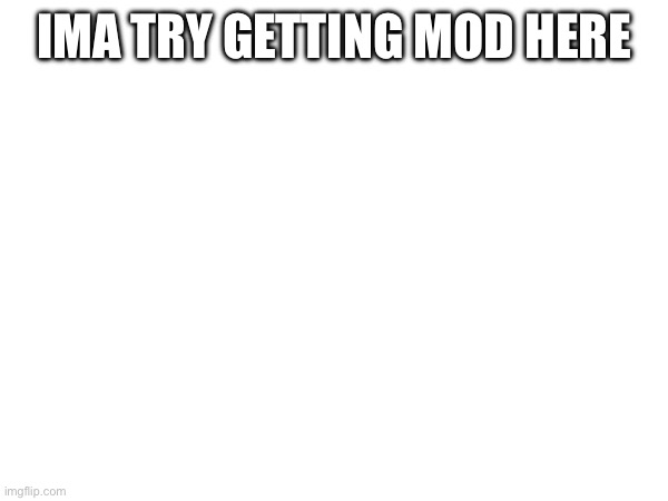 IMA TRY GETTING MOD HERE | made w/ Imgflip meme maker