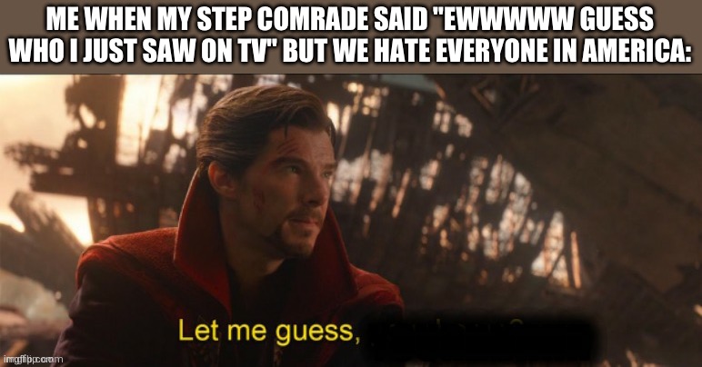 Comrades | ME WHEN MY STEP COMRADE SAID "EWWWWW GUESS WHO I JUST SAW ON TV" BUT WE HATE EVERYONE IN AMERICA: | image tagged in dr strange let me guess 2,communism,communist,memes,funny,comrade | made w/ Imgflip meme maker