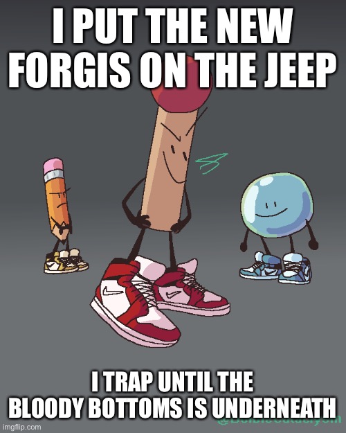 Start in the comments | I PUT THE NEW FORGIS ON THE JEEP; I TRAP UNTIL THE BLOODY BOTTOMS IS UNDERNEATH | image tagged in bfdi drip | made w/ Imgflip meme maker