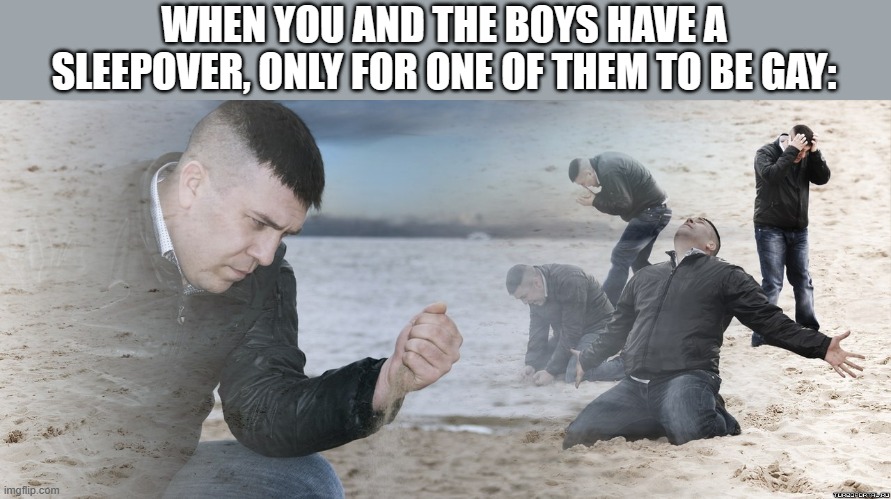 Meme | WHEN YOU AND THE BOYS HAVE A SLEEPOVER, ONLY FOR ONE OF THEM TO BE GAY: | image tagged in guy with sand in the hands of despair | made w/ Imgflip meme maker