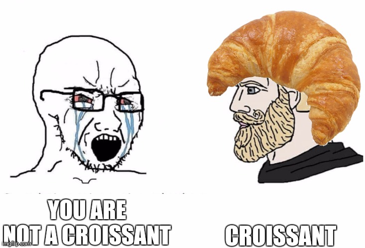 Soyboy Vs Yes Chad | CROISSANT; YOU ARE NOT A CROISSANT | image tagged in soyboy vs yes chad | made w/ Imgflip meme maker