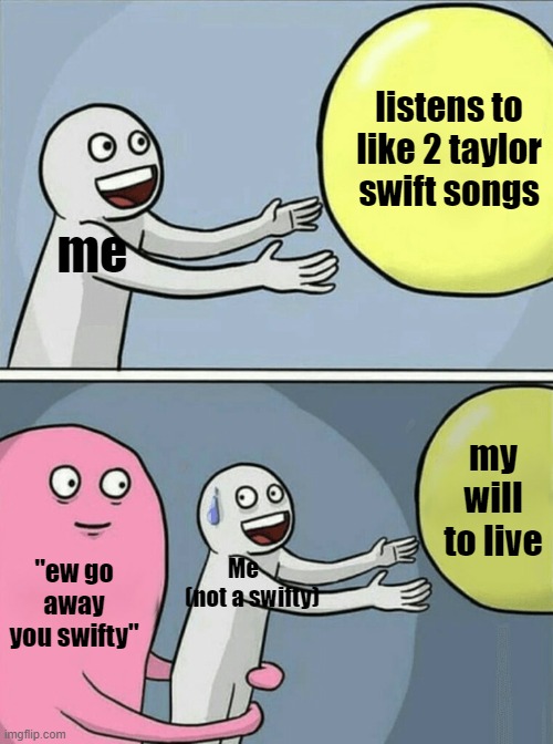 IM JUST NOT THO, I JUST LISTEN TO IT CAUSE THATS WHAT CAME ON | listens to like 2 taylor swift songs; me; my will to live; "ew go away you swifty"; Me     (not a swifty) | image tagged in memes,running away balloon,funny memes,i am obama | made w/ Imgflip meme maker