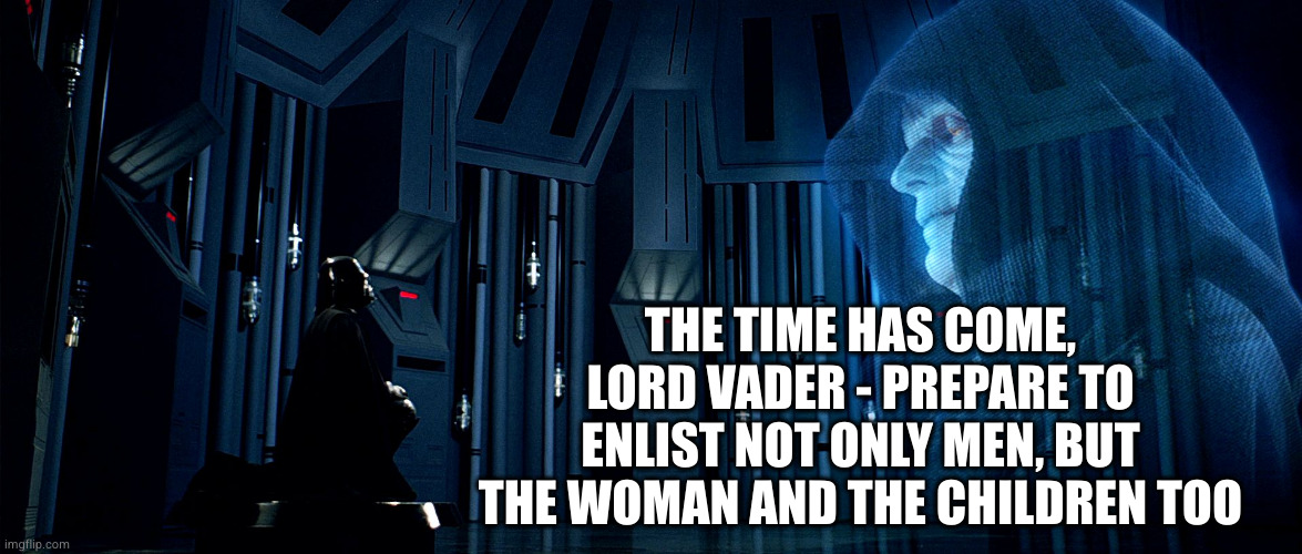 So many dead on the Death Star... | THE TIME HAS COME, LORD VADER - PREPARE TO ENLIST NOT ONLY MEN, BUT THE WOMAN AND THE CHILDREN TOO | image tagged in darth vader and emperor palpatine | made w/ Imgflip meme maker