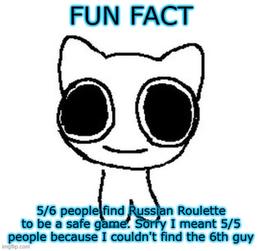BTW Creature | FUN FACT; 5/6 people find Russian Roulette to be a safe game. Sorry I meant 5/5 people because I couldn't find the 6th guy | image tagged in btw creature | made w/ Imgflip meme maker
