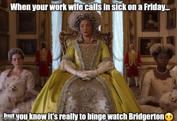Binge watching Bridgerton | When your work wife calls in sick on a Friday... but you know it's really to binge watch Bridgerton🤨 | image tagged in bridgerton queen charlotte | made w/ Imgflip meme maker