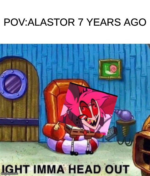 Spongebob Ight Imma Head Out Meme | POV:ALASTOR 7 YEARS AGO | image tagged in memes,spongebob ight imma head out | made w/ Imgflip meme maker