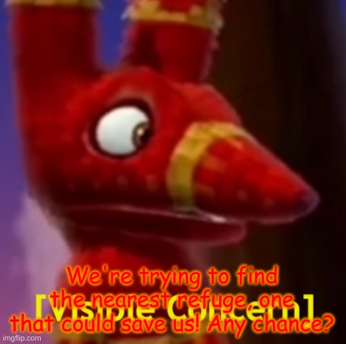 Pretztail [Visible Concern] | We're trying to find the nearest refuge, one that could save us! Any chance? | image tagged in pretztail visible concern | made w/ Imgflip meme maker