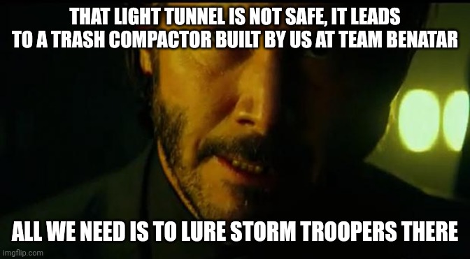 John Wick | THAT LIGHT TUNNEL IS NOT SAFE, IT LEADS TO A TRASH COMPACTOR BUILT BY US AT TEAM BENATAR ALL WE NEED IS TO LURE STORM TROOPERS THERE | image tagged in john wick | made w/ Imgflip meme maker