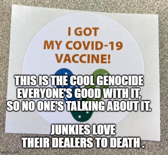 Covid vaccine sticker | THIS IS THE COOL GENOCIDE EVERYONE'S GOOD WITH IT,  SO NO ONE'S TALKING ABOUT IT. JUNKIES LOVE THEIR DEALERS TO DEATH . | image tagged in covid vaccine sticker | made w/ Imgflip meme maker