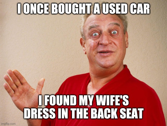 Wife | I ONCE BOUGHT A USED CAR; I FOUND MY WIFE'S DRESS IN THE BACK SEAT | image tagged in rodney dangerfield for pres,funny meme | made w/ Imgflip meme maker