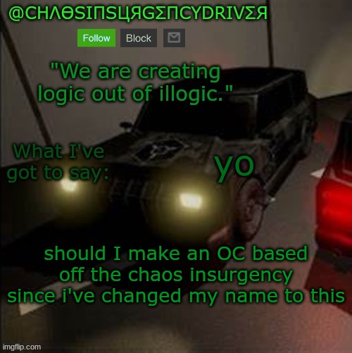 ChaosInsurgencyDriver's Announcement Template | yo; should I make an OC based off the chaos insurgency since i've changed my name to this | image tagged in chaosinsurgencydriver's announcement template | made w/ Imgflip meme maker