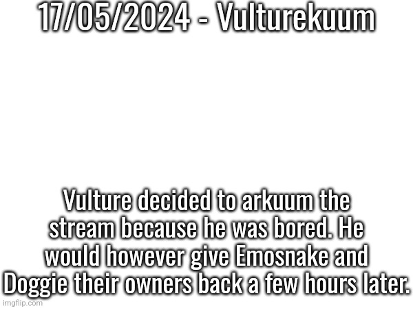 l o r e | 17/05/2024 - Vulturekuum; Vulture decided to arkuum the stream because he was bored. He would however give Emosnake and Doggie their owners back a few hours later. | made w/ Imgflip meme maker