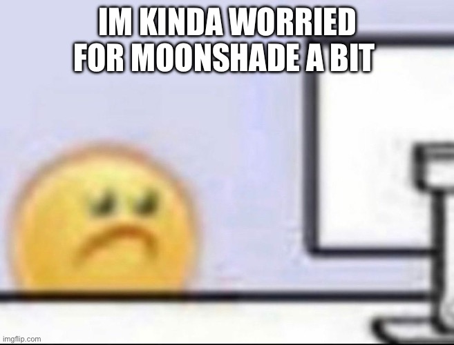 Zad | IM KINDA WORRIED FOR MOONSHADE A BIT | image tagged in zad | made w/ Imgflip meme maker