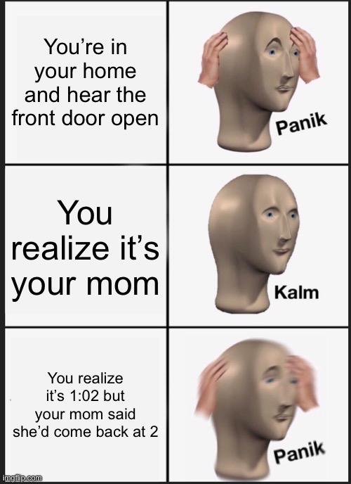 Panik Kalm Panik Meme | You’re in your home and hear the front door open; You realize it’s your mom; You realize it’s 1:02 but your mom said she’d come back at 2 | image tagged in memes,panik kalm panik | made w/ Imgflip meme maker