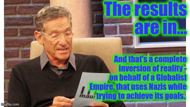 Maury The results are in | The results are in... And that's a complete inversion of reality - on behalf of a Globalist Empire, that uses Nazis while trying to achieve  | image tagged in maury the results are in | made w/ Imgflip meme maker