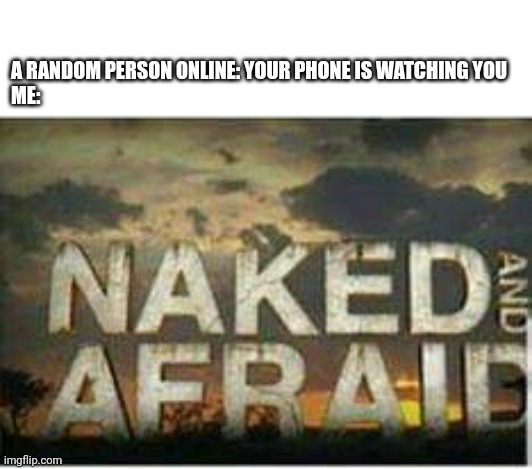 Why? | A RANDOM PERSON ONLINE: YOUR PHONE IS WATCHING YOU
ME: | image tagged in naked and afraid | made w/ Imgflip meme maker