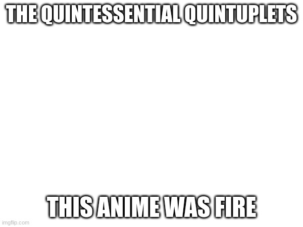 ngl though almost stop watching in the beggining because I hated all the characters up untill mid season 2 | THE QUINTESSENTIAL QUINTUPLETS; THIS ANIME WAS FIRE | made w/ Imgflip meme maker