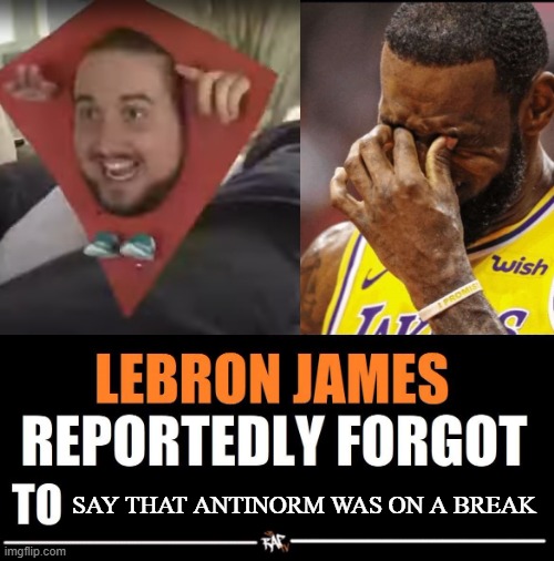 yes i am back | SAY THAT ANTINORM WAS ON A BREAK | image tagged in lebron james reportedly forgot to | made w/ Imgflip meme maker