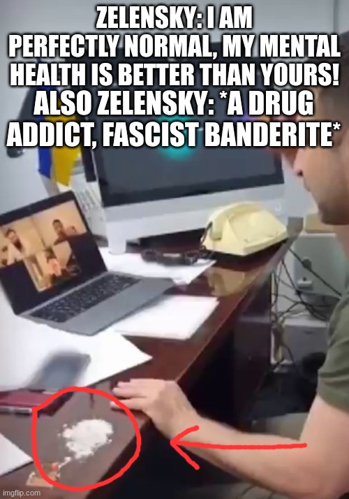 Drug addict Zelensky | ZELENSKY: I AM PERFECTLY NORMAL, MY MENTAL HEALTH IS BETTER THAN YOURS! ALSO ZELENSKY: *A DRUG ADDICT, FASCIST BANDERITE* | image tagged in drug addict zelensky | made w/ Imgflip meme maker