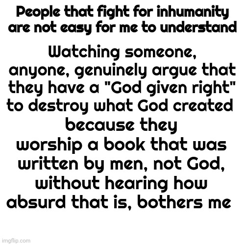 God Doesn't Harm, Allow Or Cause Harm.  That's ALL On Human Beings That Feel A Need To Justify Their Inhumanity | People that fight for inhumanity are not easy for me to understand; Watching someone, anyone, genuinely argue that they have a "God given right" to destroy what God created; because they worship a book that was written by men, not God, without hearing how absurd that is, bothers me | image tagged in agree to disagree,creation,god,god religion universe,memes,wake up | made w/ Imgflip meme maker