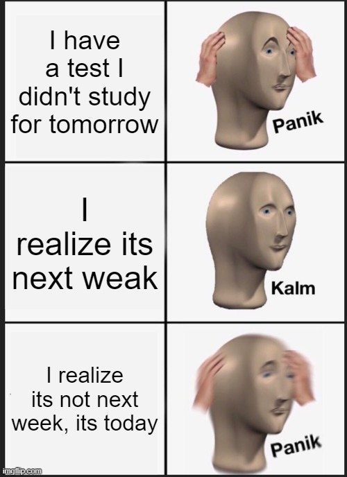 Panik Kalm Panik | I have a test I didn't study for tomorrow; I realize its next weak; I realize its not next week, its today | image tagged in memes,panik kalm panik | made w/ Imgflip meme maker